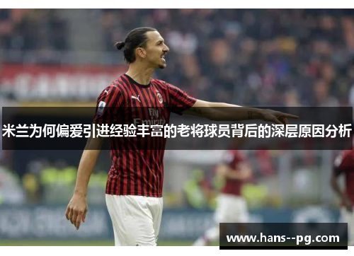 米兰为何偏爱引进经验丰富的老将球员背后的深层原因分析