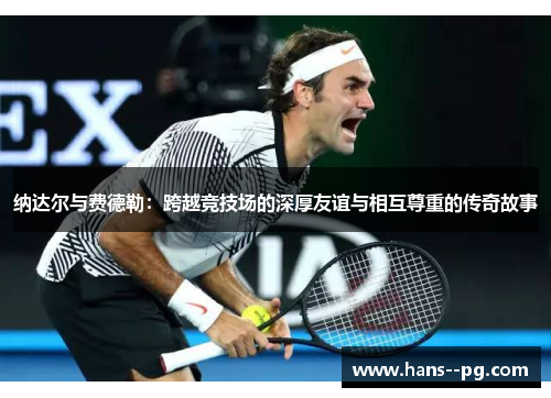 纳达尔与费德勒：跨越竞技场的深厚友谊与相互尊重的传奇故事