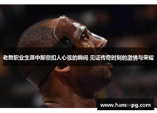 老詹职业生涯中那些扣人心弦的瞬间 见证传奇时刻的激情与荣耀