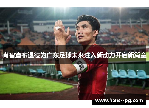 肖智宣布退役为广东足球未来注入新动力开启新篇章
