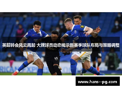 英超转会风云再起 大牌球员动态揭示新赛季球队布局与策略调整