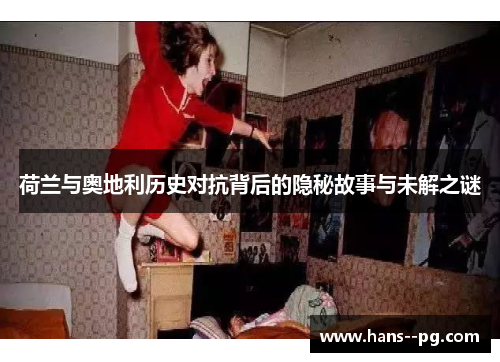 荷兰与奥地利历史对抗背后的隐秘故事与未解之谜