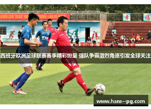 西班牙欧洲足球联赛赛季精彩纷呈 强队争霸激烈角逐引发全球关注