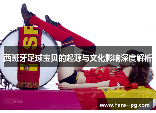 西班牙足球宝贝的起源与文化影响深度解析 西班牙足球宝贝的起源与文化影响深度解析