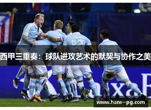 西甲三重奏:球队进攻艺术的默契与协作之美 西甲三重奏:球队进攻艺术的默契与协作之美