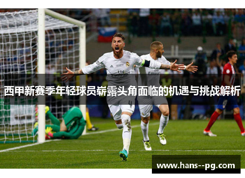 西甲新赛季年轻球员崭露头角面临的机遇与挑战解析