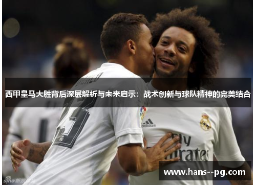 西甲皇马大胜背后深层解析与未来启示:战术创新与球队精神的完美结合 西甲皇马大胜背后深层解析与未来启示:战术创新与球队精神的完美结合