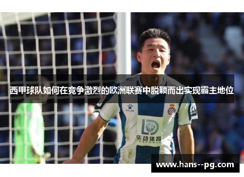 西甲球队如何在竞争激烈的欧洲联赛中脱颖而出实现霸主地位