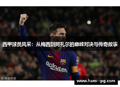 西甲球员风采:从梅西到阿扎尔的巅峰对决与传奇故事 西甲球员风采:从梅西到阿扎尔的巅峰对决与传奇故事