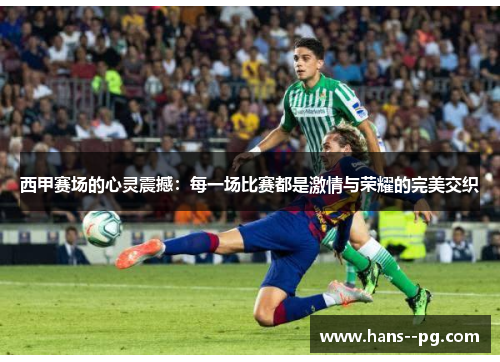 西甲赛场的心灵震撼:每一场比赛都是激情与荣耀的完美交织 西甲赛场的心灵震撼:每一场比赛都是激情与荣耀的完美交织