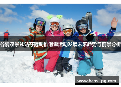 谷爱凌崇礼站夺冠助推滑雪运动发展未来趋势与前景分析 谷爱凌崇礼站夺冠助推滑雪运动发展未来趋势与前景分析