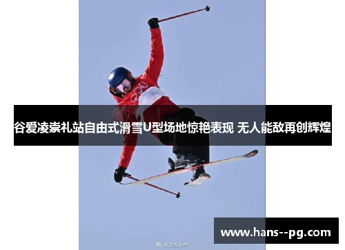 谷爱凌崇礼站自由式滑雪U型场地惊艳表现 无人能敌再创辉煌