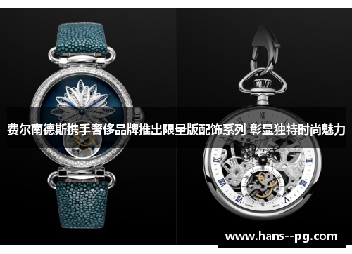 费尔南德斯携手奢侈品牌推出限量版配饰系列 彰显独特时尚魅力 费尔南德斯携手奢侈品牌推出限量版配饰系列 彰显独特时尚魅力