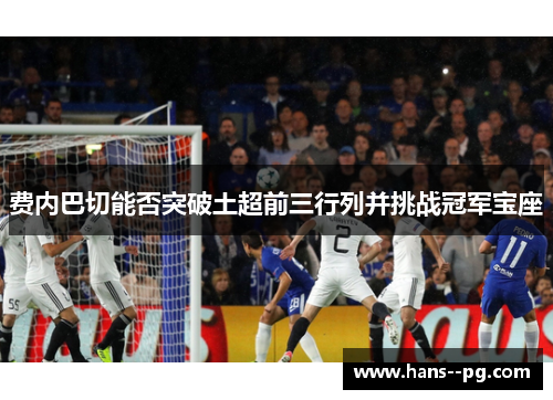 费内巴切能否突破土超前三行列并挑战冠军宝座 费内巴切能否突破土超前三行列并挑战冠军宝座