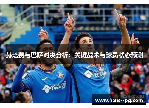 赫塔费与巴萨对决分析:关键战术与球员状态预测 赫塔费与巴萨对决分析:关键战术与球员状态预测