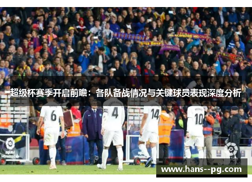 超级杯赛季开启前瞻：各队备战情况与关键球员表现深度分析