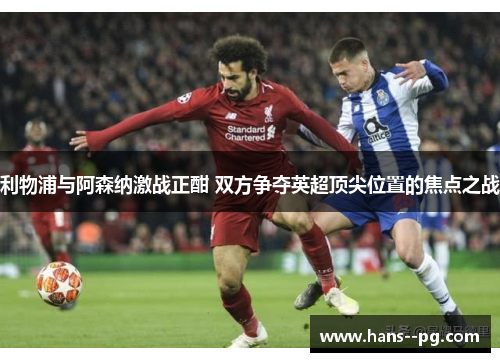 利物浦与阿森纳激战正酣 双方争夺英超顶尖位置的焦点之战 利物浦与阿森纳激战正酣 双方争夺英超顶尖位置的焦点之战