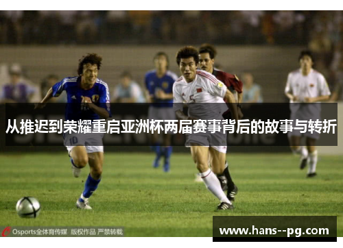 从推迟到荣耀重启亚洲杯两届赛事背后的故事与转折