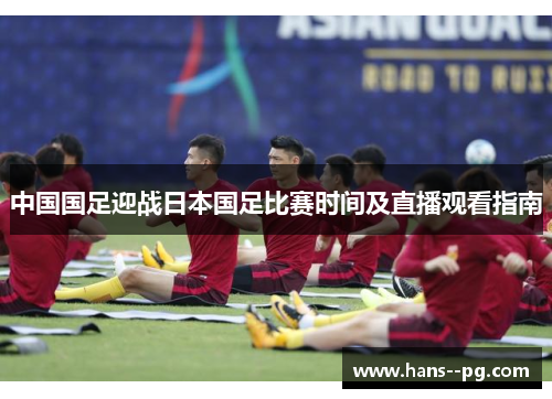 中国国足迎战日本国足比赛时间及直播观看指南