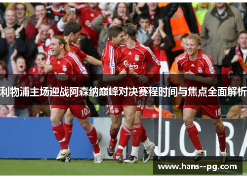 利物浦主场迎战阿森纳巅峰对决赛程时间与焦点全面解析