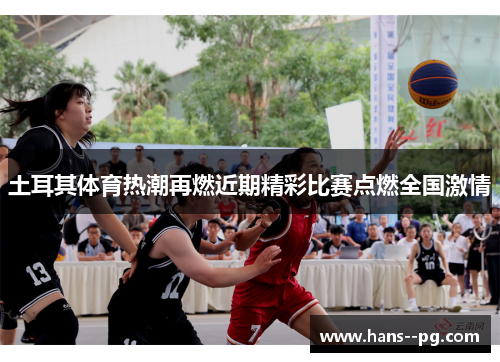 土耳其体育热潮再燃近期精彩比赛点燃全国激情