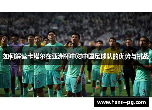 如何解读卡塔尔在亚洲杯中对中国足球队的优势与挑战