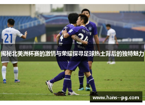 揭秘北美洲杯赛的激情与荣耀探寻足球热土背后的独特魅力 揭秘北美洲杯赛的激情与荣耀探寻足球热土背后的独特魅力