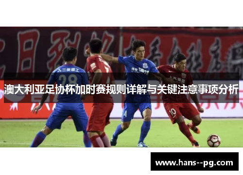 澳大利亚足协杯加时赛规则详解与关键注意事项分析 澳大利亚足协杯加时赛规则详解与关键注意事项分析