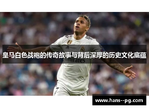 皇马白色战袍的传奇故事与背后深厚的历史文化底蕴 皇马白色战袍的传奇故事与背后深厚的历史文化底蕴