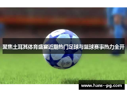 聚焦土耳其体育盛宴近期热门足球与篮球赛事热力全开