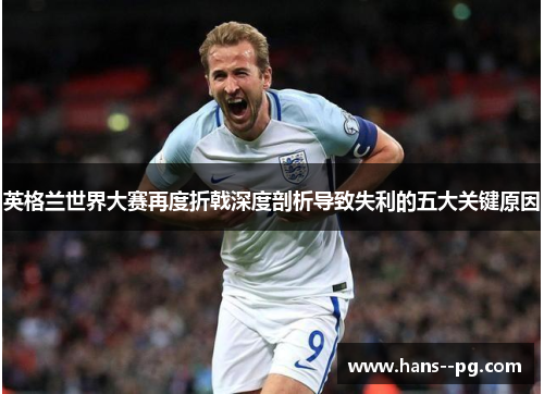 英格兰世界大赛再度折戟深度剖析导致失利的五大关键原因 英格兰世界大赛再度折戟深度剖析导致失利的五大关键原因