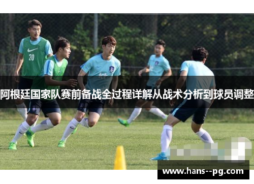 阿根廷国家队赛前备战全过程详解从战术分析到球员调整