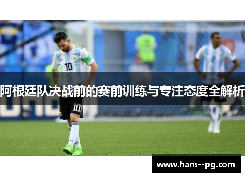 阿根廷队决战前的赛前训练与专注态度全解析 阿根廷队决战前的赛前训练与专注态度全解析
