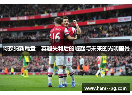 阿森纳新篇章:英超失利后的崛起与未来的光明前景 阿森纳新篇章:英超失利后的崛起与未来的光明前景