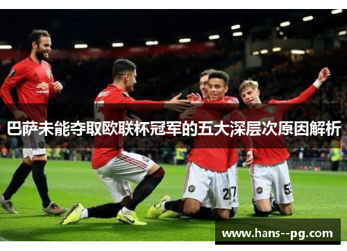 巴萨未能夺取欧联杯冠军的五大深层次原因解析 巴萨未能夺取欧联杯冠军的五大深层次原因解析