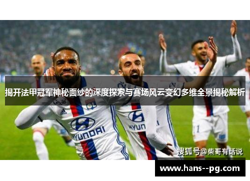 揭开法甲冠军神秘面纱的深度探索与赛场风云变幻多维全景揭秘解析