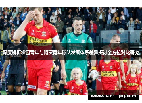 深度解析埃因青年与阿贾青年球队发展体系差异探讨全方位对比研究 深度解析埃因青年与阿贾青年球队发展体系差异探讨全方位对比研究