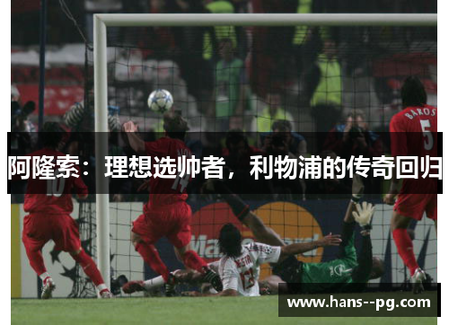 阿隆索:理想选帅者,利物浦的传奇回归 阿隆索:理想选帅者,利物浦的传奇回归
