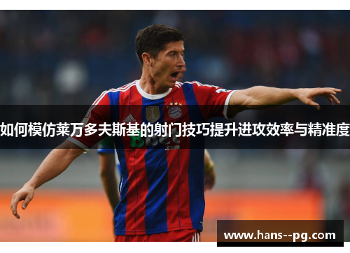 如何模仿莱万多夫斯基的射门技巧提升进攻效率与精准度 如何模仿莱万多夫斯基的射门技巧提升进攻效率与精准度