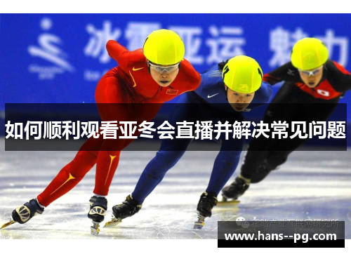 如何顺利观看亚冬会直播并解决常见问题 如何顺利观看亚冬会直播并解决常见问题