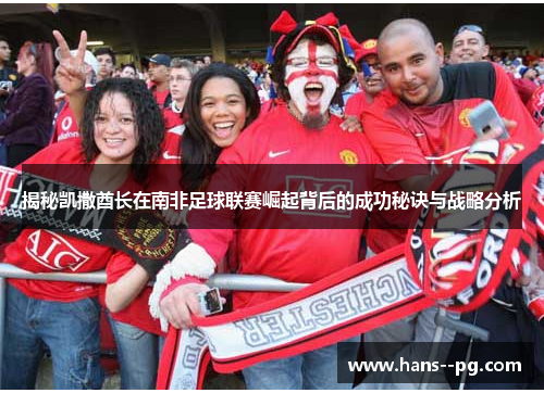 揭秘凯撒酋长在南非足球联赛崛起背后的成功秘诀与战略分析 揭秘凯撒酋长在南非足球联赛崛起背后的成功秘诀与战略分析