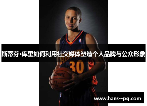 斯蒂芬·库里如何利用社交媒体塑造个人品牌与公众形象 斯蒂芬·库里如何利用社交媒体塑造个人品牌与公众形象