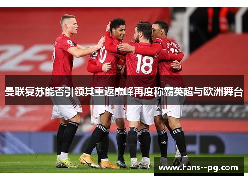 曼联复苏能否引领其重返巅峰再度称霸英超与欧洲舞台 曼联复苏能否引领其重返巅峰再度称霸英超与欧洲舞台