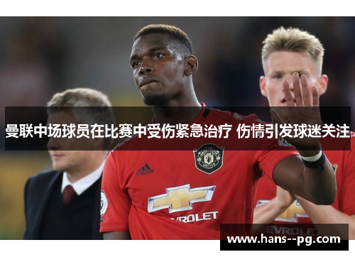 曼联中场球员在比赛中受伤紧急治疗 伤情引发球迷关注 曼联中场球员在比赛中受伤紧急治疗 伤情引发球迷关注