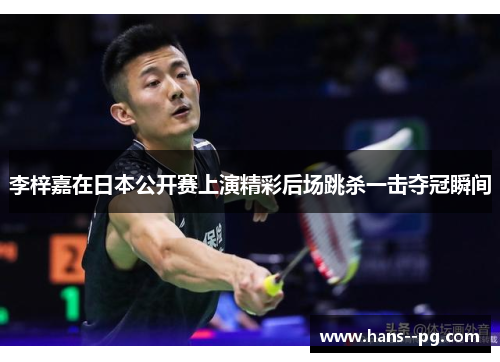 李梓嘉在日本公开赛上演精彩后场跳杀一击夺冠瞬间 李梓嘉在日本公开赛上演精彩后场跳杀一击夺冠瞬间