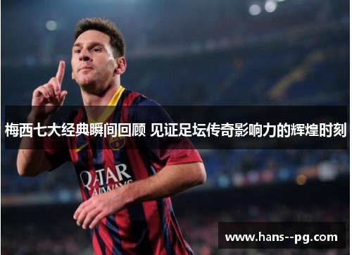梅西七大经典瞬间回顾 见证足坛传奇影响力的辉煌时刻 梅西七大经典瞬间回顾 见证足坛传奇影响力的辉煌时刻