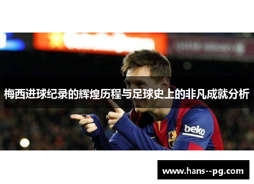 梅西进球纪录的辉煌历程与足球史上的非凡成就分析 梅西进球纪录的辉煌历程与足球史上的非凡成就分析