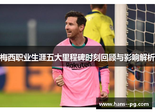 梅西职业生涯五大里程碑时刻回顾与影响解析