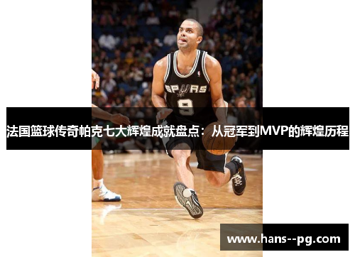 法国篮球传奇帕克七大辉煌成就盘点:从冠军到MVP的辉煌历程 法国篮球传奇帕克七大辉煌成就盘点:从冠军到MVP的辉煌历程
