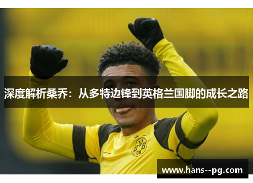 深度解析桑乔:从多特边锋到英格兰国脚的成长之路 深度解析桑乔:从多特边锋到英格兰国脚的成长之路